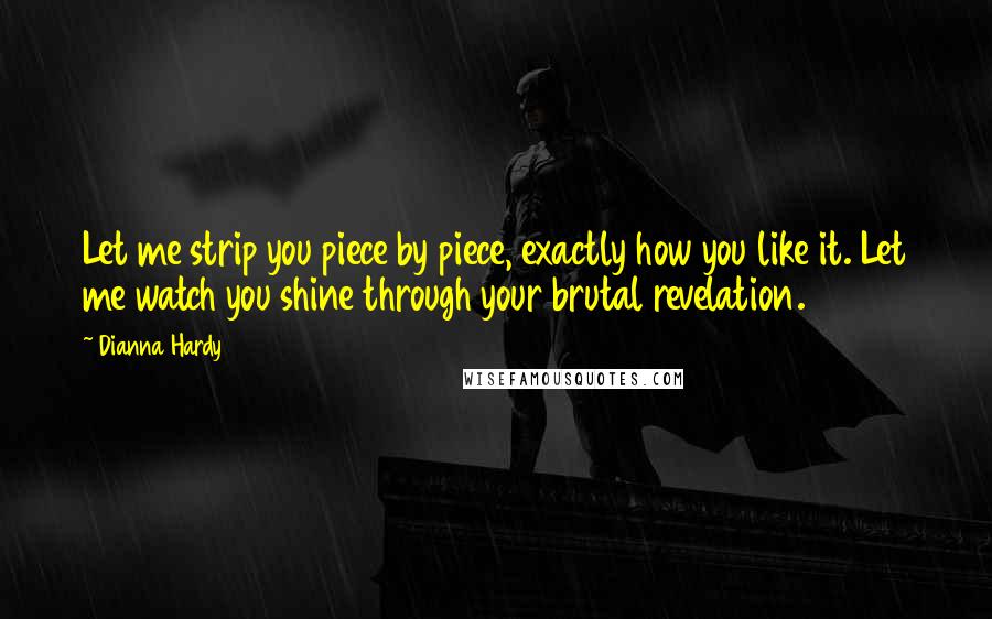 Dianna Hardy Quotes: Let me strip you piece by piece, exactly how you like it. Let me watch you shine through your brutal revelation.