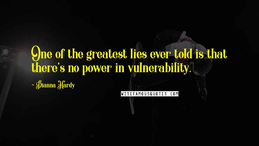 Dianna Hardy Quotes: One of the greatest lies ever told is that there's no power in vulnerability.