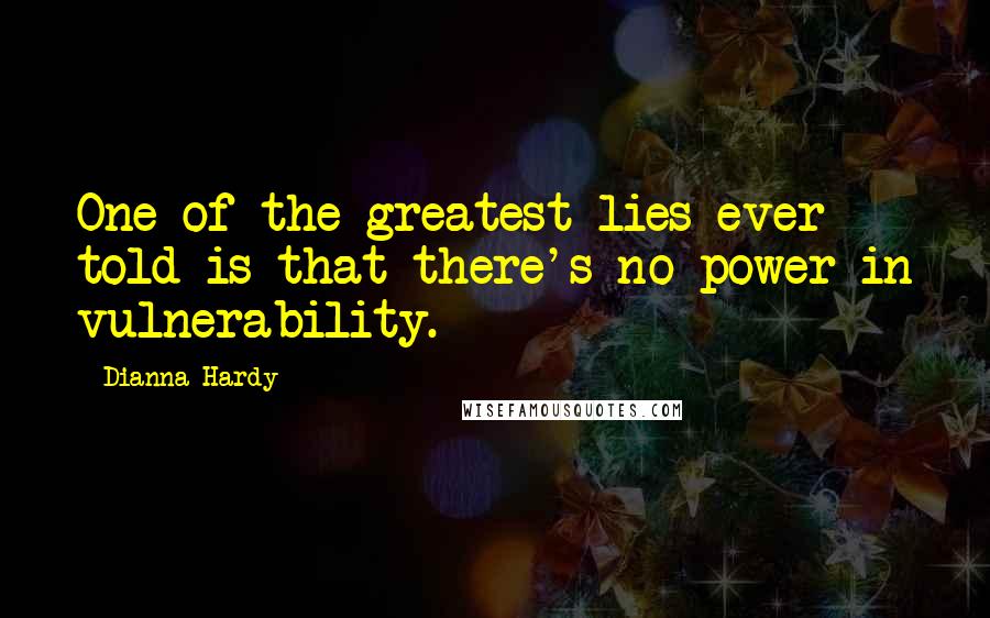 Dianna Hardy Quotes: One of the greatest lies ever told is that there's no power in vulnerability.