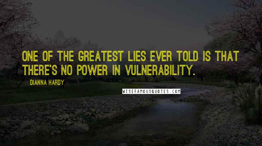Dianna Hardy Quotes: One of the greatest lies ever told is that there's no power in vulnerability.