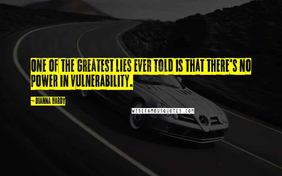 Dianna Hardy Quotes: One of the greatest lies ever told is that there's no power in vulnerability.