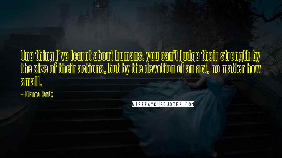Dianna Hardy Quotes: One thing I've learnt about humans: you can't judge their strength by the size of their actions, but by the devotion of an act, no matter how small.