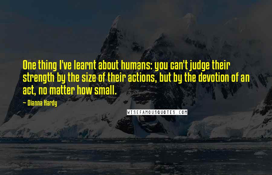 Dianna Hardy Quotes: One thing I've learnt about humans: you can't judge their strength by the size of their actions, but by the devotion of an act, no matter how small.