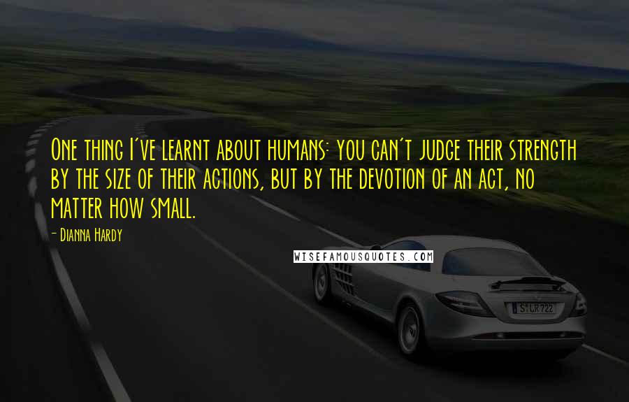 Dianna Hardy Quotes: One thing I've learnt about humans: you can't judge their strength by the size of their actions, but by the devotion of an act, no matter how small.