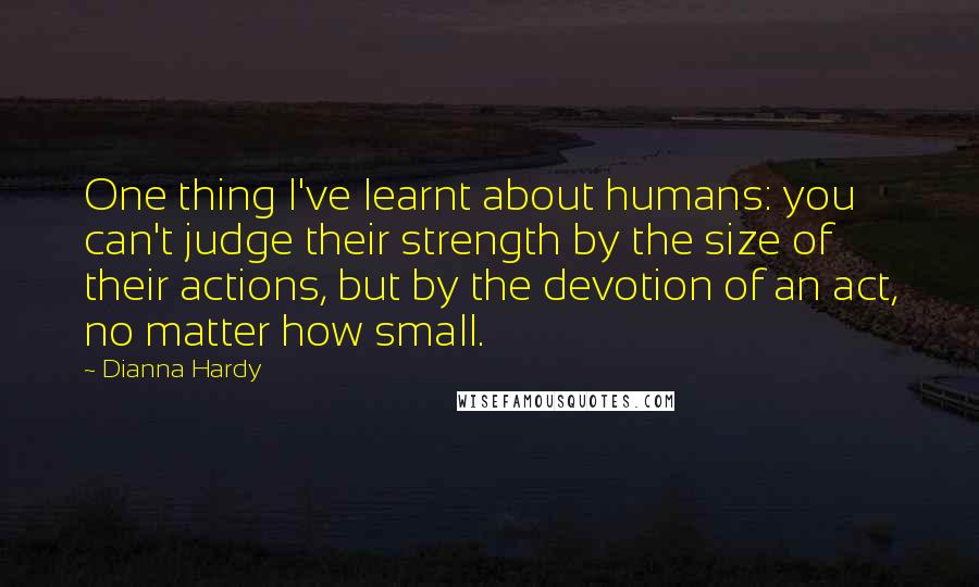 Dianna Hardy Quotes: One thing I've learnt about humans: you can't judge their strength by the size of their actions, but by the devotion of an act, no matter how small.