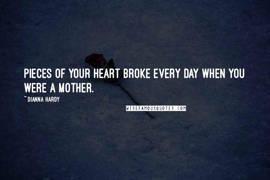 Dianna Hardy Quotes: Pieces of your heart broke every day when you were a mother.