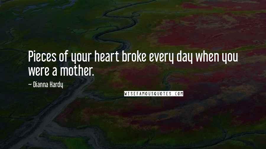 Dianna Hardy Quotes: Pieces of your heart broke every day when you were a mother.