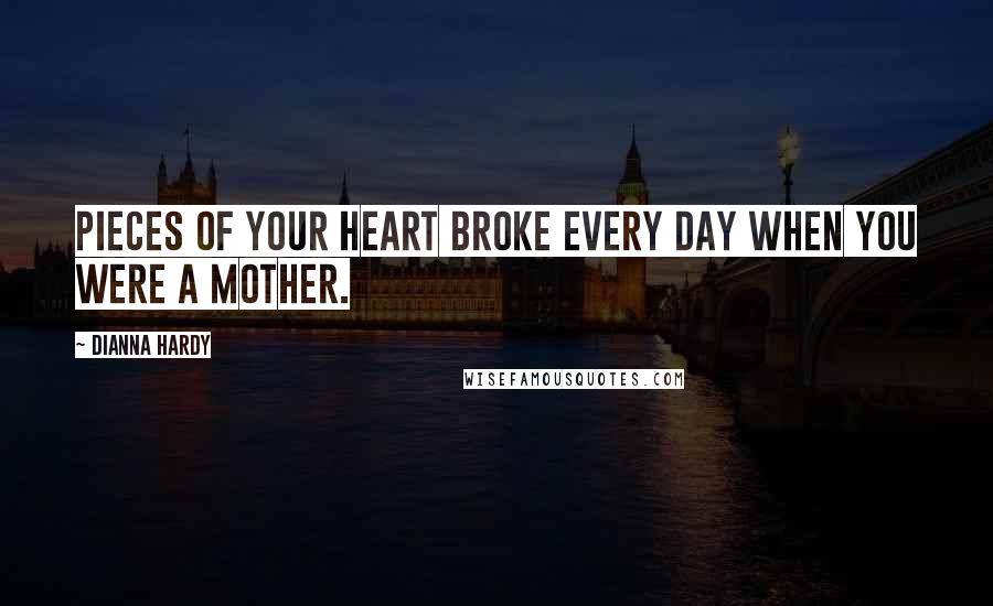 Dianna Hardy Quotes: Pieces of your heart broke every day when you were a mother.