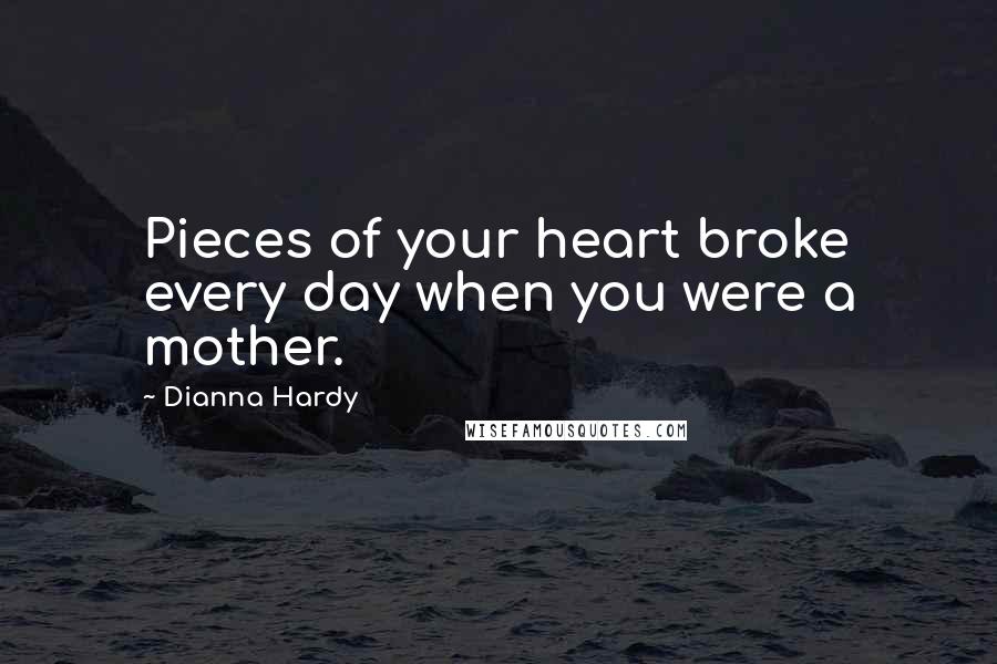 Dianna Hardy Quotes: Pieces of your heart broke every day when you were a mother.