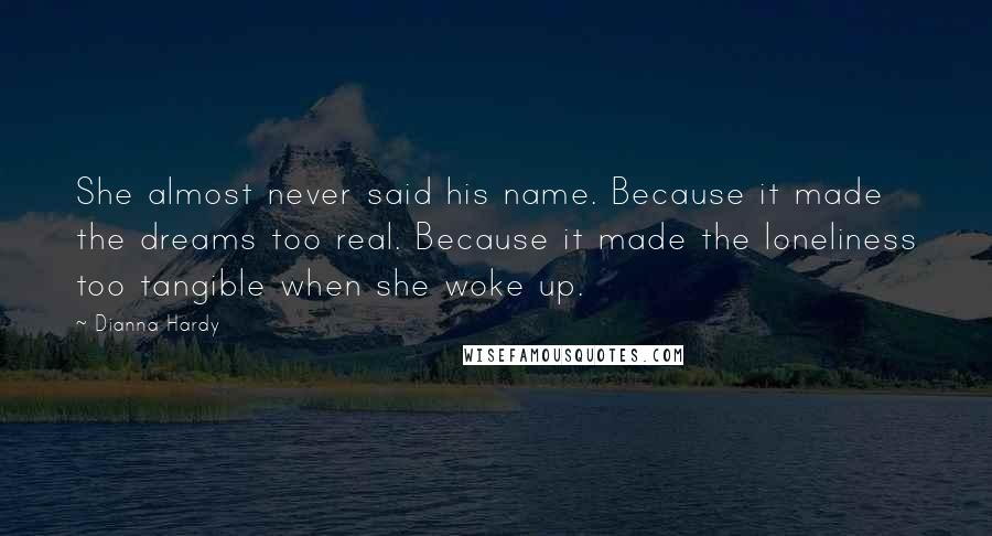 Dianna Hardy Quotes: She almost never said his name. Because it made the dreams too real. Because it made the loneliness too tangible when she woke up.