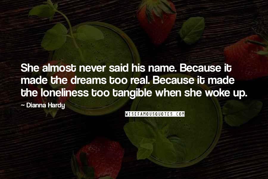 Dianna Hardy Quotes: She almost never said his name. Because it made the dreams too real. Because it made the loneliness too tangible when she woke up.