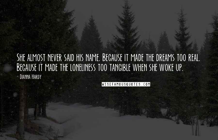 Dianna Hardy Quotes: She almost never said his name. Because it made the dreams too real. Because it made the loneliness too tangible when she woke up.