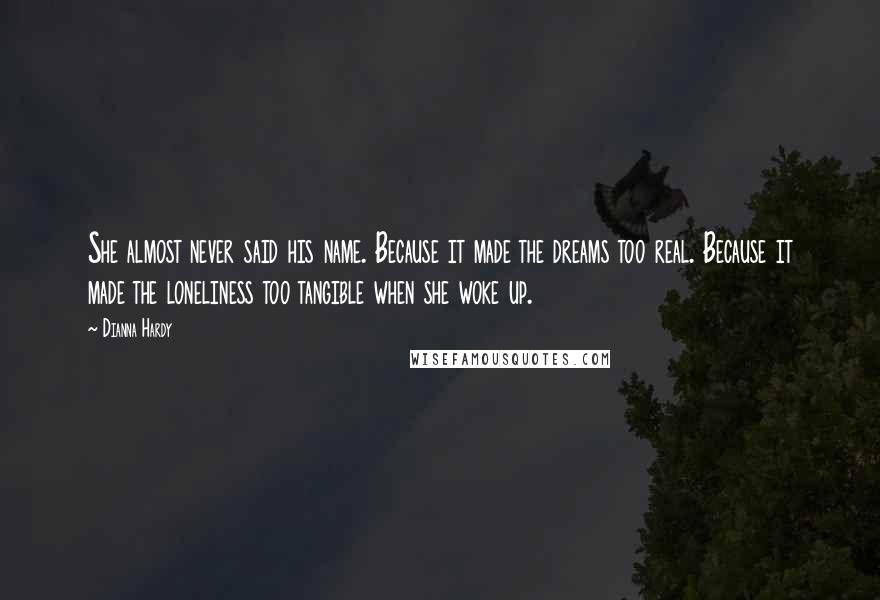 Dianna Hardy Quotes: She almost never said his name. Because it made the dreams too real. Because it made the loneliness too tangible when she woke up.