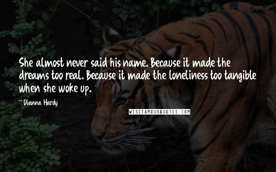 Dianna Hardy Quotes: She almost never said his name. Because it made the dreams too real. Because it made the loneliness too tangible when she woke up.