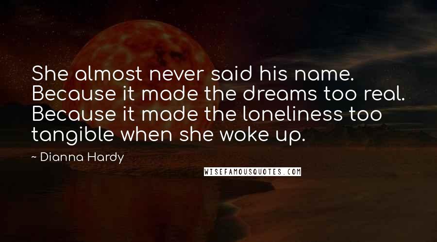 Dianna Hardy Quotes: She almost never said his name. Because it made the dreams too real. Because it made the loneliness too tangible when she woke up.