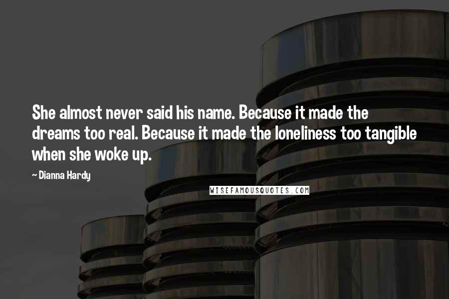 Dianna Hardy Quotes: She almost never said his name. Because it made the dreams too real. Because it made the loneliness too tangible when she woke up.