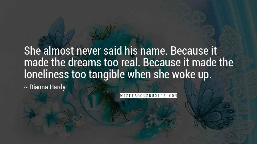 Dianna Hardy Quotes: She almost never said his name. Because it made the dreams too real. Because it made the loneliness too tangible when she woke up.