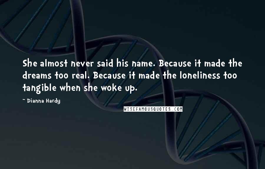 Dianna Hardy Quotes: She almost never said his name. Because it made the dreams too real. Because it made the loneliness too tangible when she woke up.