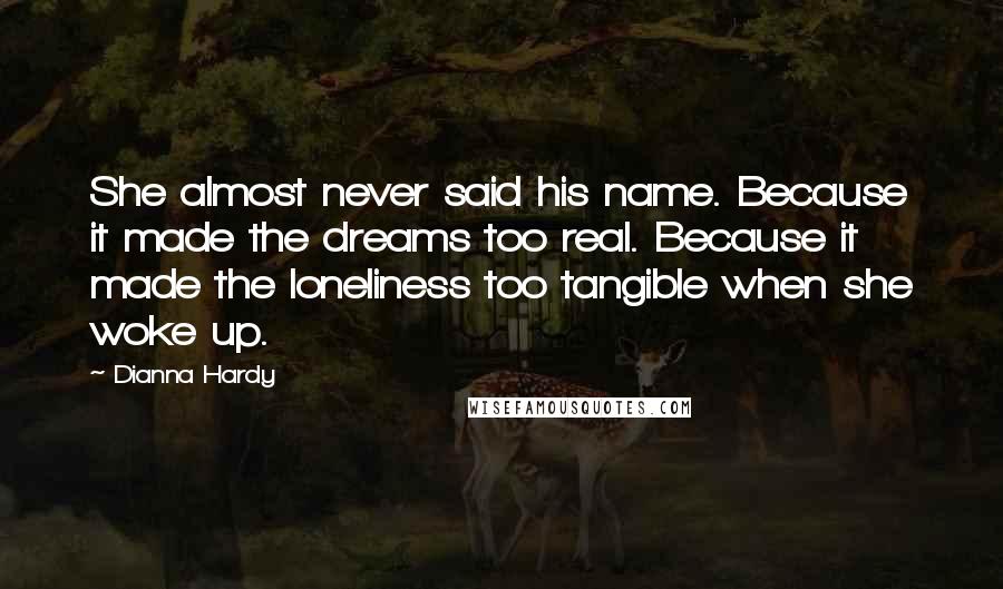 Dianna Hardy Quotes: She almost never said his name. Because it made the dreams too real. Because it made the loneliness too tangible when she woke up.