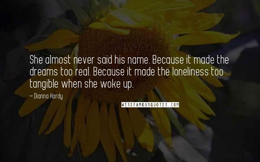 Dianna Hardy Quotes: She almost never said his name. Because it made the dreams too real. Because it made the loneliness too tangible when she woke up.