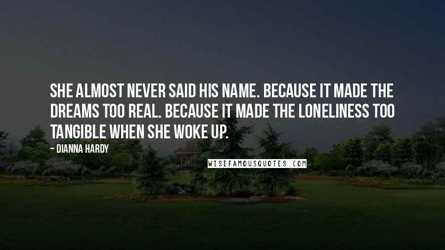 Dianna Hardy Quotes: She almost never said his name. Because it made the dreams too real. Because it made the loneliness too tangible when she woke up.