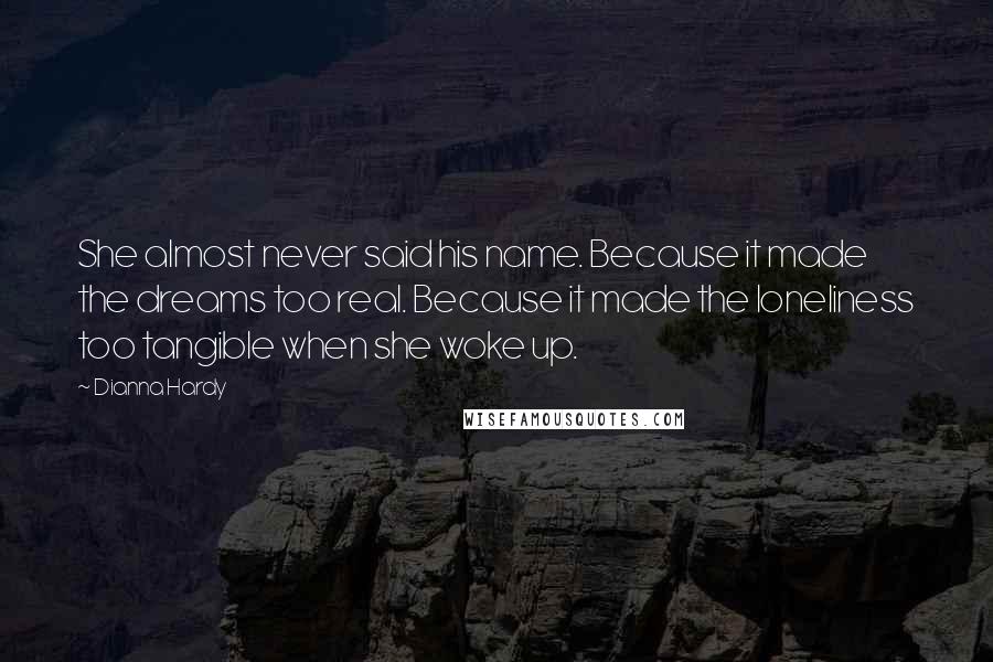 Dianna Hardy Quotes: She almost never said his name. Because it made the dreams too real. Because it made the loneliness too tangible when she woke up.