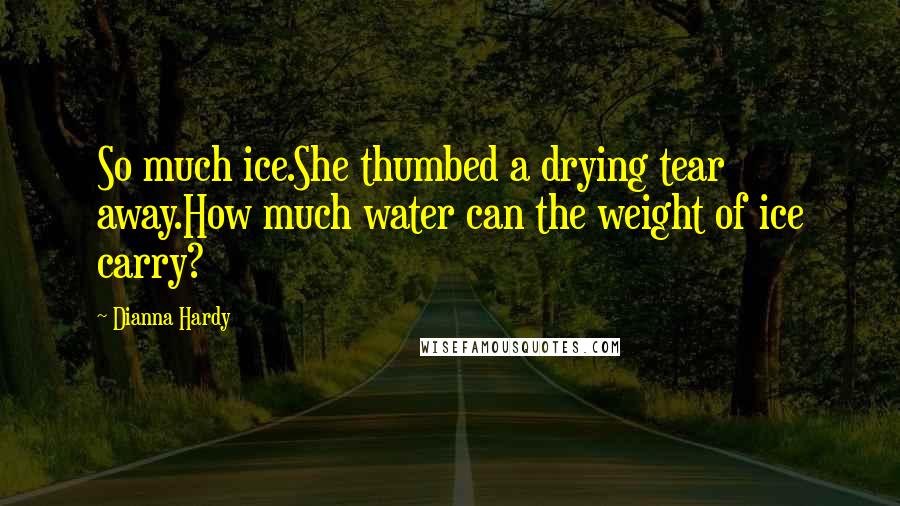 Dianna Hardy Quotes: So much ice.She thumbed a drying tear away.How much water can the weight of ice carry?