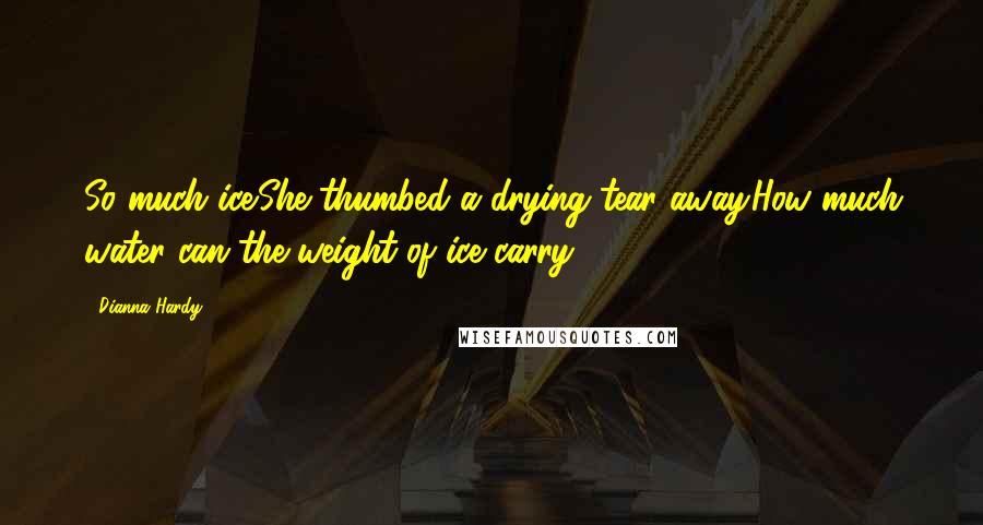 Dianna Hardy Quotes: So much ice.She thumbed a drying tear away.How much water can the weight of ice carry?