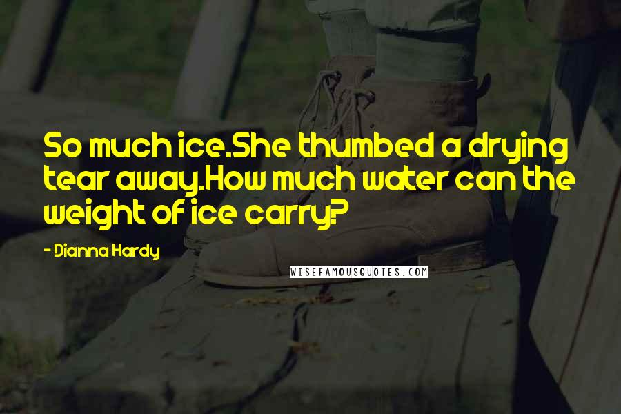 Dianna Hardy Quotes: So much ice.She thumbed a drying tear away.How much water can the weight of ice carry?