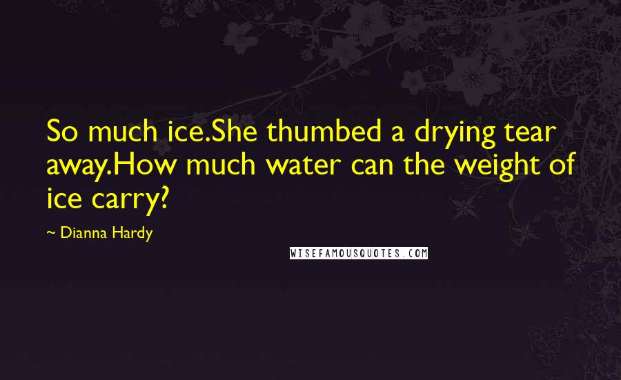 Dianna Hardy Quotes: So much ice.She thumbed a drying tear away.How much water can the weight of ice carry?