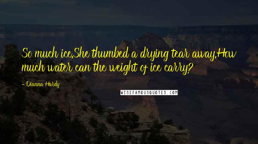 Dianna Hardy Quotes: So much ice.She thumbed a drying tear away.How much water can the weight of ice carry?