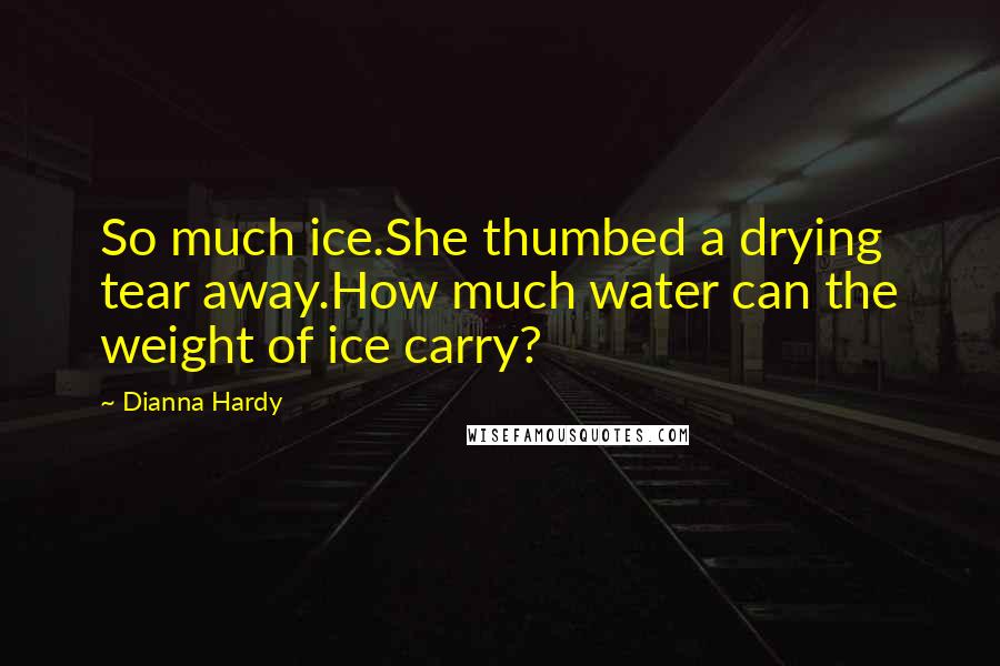 Dianna Hardy Quotes: So much ice.She thumbed a drying tear away.How much water can the weight of ice carry?