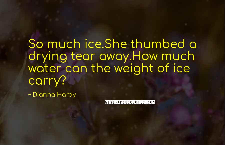 Dianna Hardy Quotes: So much ice.She thumbed a drying tear away.How much water can the weight of ice carry?