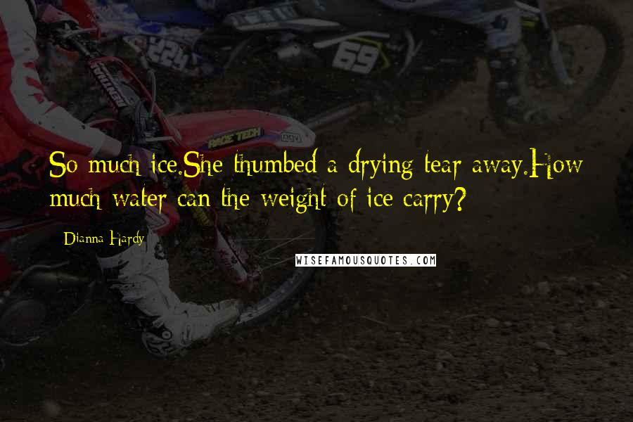 Dianna Hardy Quotes: So much ice.She thumbed a drying tear away.How much water can the weight of ice carry?