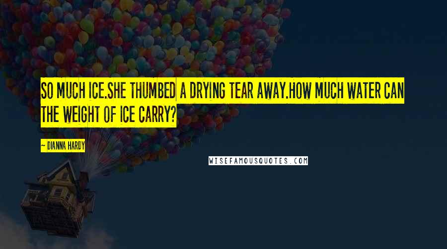 Dianna Hardy Quotes: So much ice.She thumbed a drying tear away.How much water can the weight of ice carry?