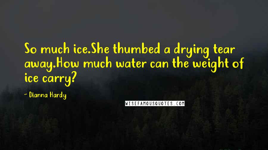 Dianna Hardy Quotes: So much ice.She thumbed a drying tear away.How much water can the weight of ice carry?