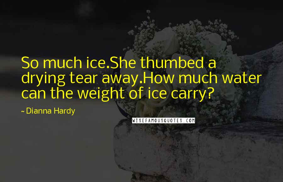 Dianna Hardy Quotes: So much ice.She thumbed a drying tear away.How much water can the weight of ice carry?