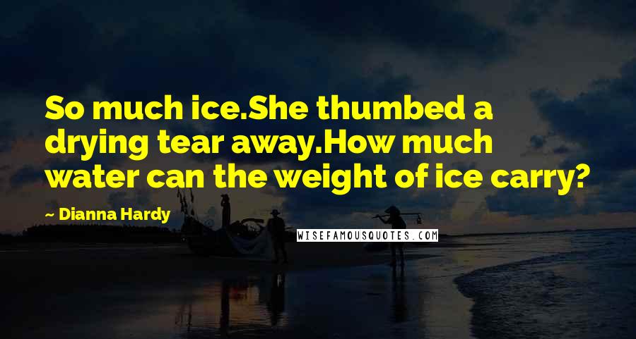 Dianna Hardy Quotes: So much ice.She thumbed a drying tear away.How much water can the weight of ice carry?