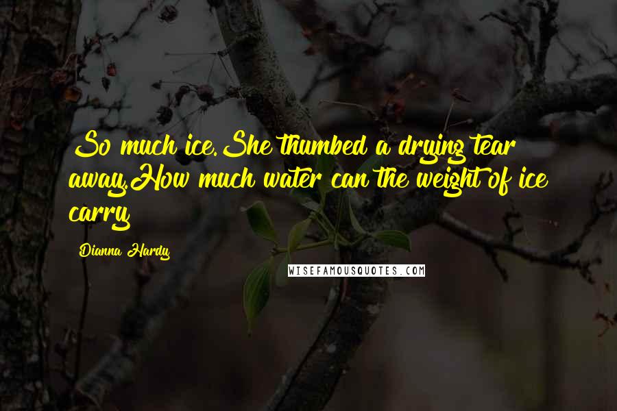 Dianna Hardy Quotes: So much ice.She thumbed a drying tear away.How much water can the weight of ice carry?