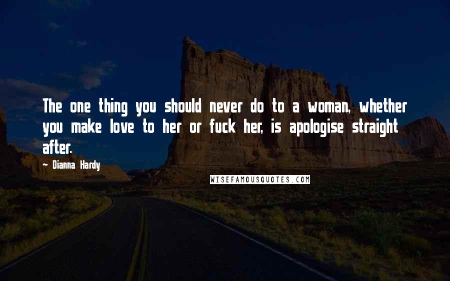 Dianna Hardy Quotes: The one thing you should never do to a woman, whether you make love to her or fuck her, is apologise straight after.