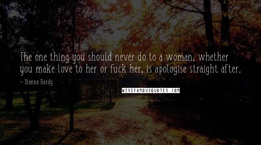 Dianna Hardy Quotes: The one thing you should never do to a woman, whether you make love to her or fuck her, is apologise straight after.