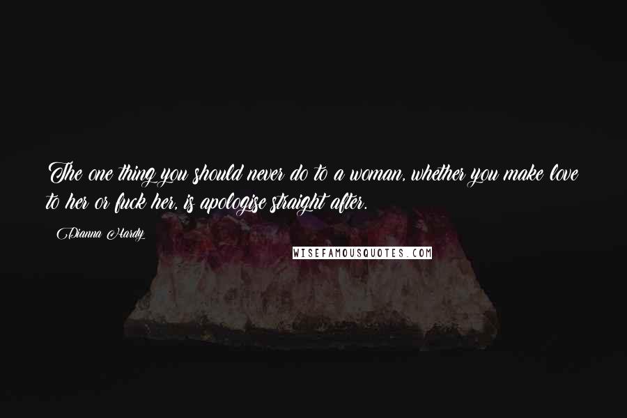 Dianna Hardy Quotes: The one thing you should never do to a woman, whether you make love to her or fuck her, is apologise straight after.