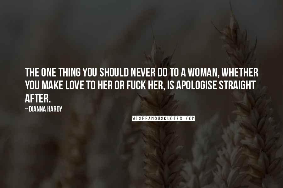 Dianna Hardy Quotes: The one thing you should never do to a woman, whether you make love to her or fuck her, is apologise straight after.