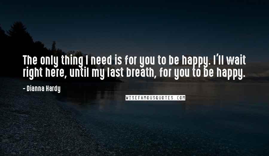 Dianna Hardy Quotes: The only thing I need is for you to be happy. I'll wait right here, until my last breath, for you to be happy.