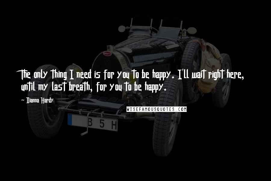 Dianna Hardy Quotes: The only thing I need is for you to be happy. I'll wait right here, until my last breath, for you to be happy.