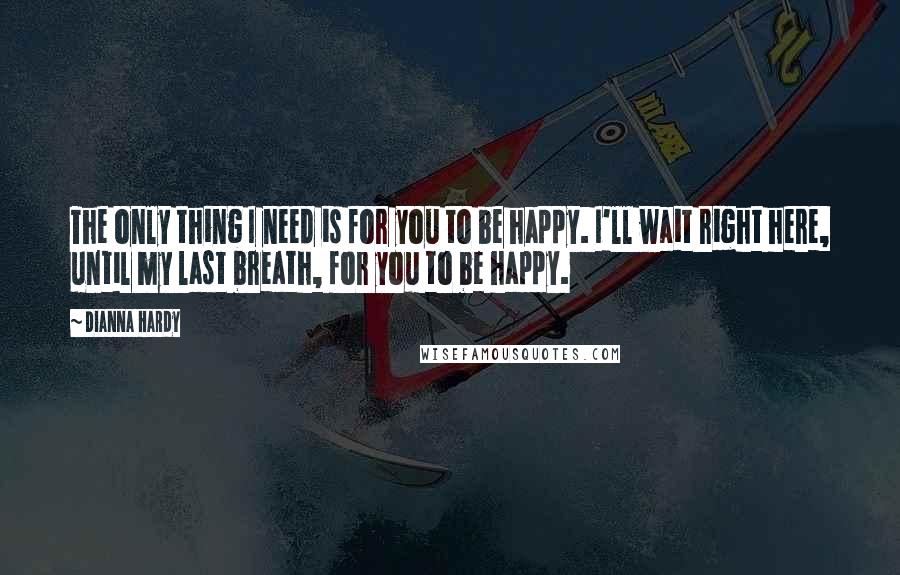 Dianna Hardy Quotes: The only thing I need is for you to be happy. I'll wait right here, until my last breath, for you to be happy.