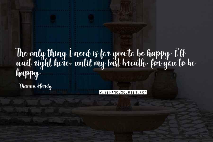 Dianna Hardy Quotes: The only thing I need is for you to be happy. I'll wait right here, until my last breath, for you to be happy.