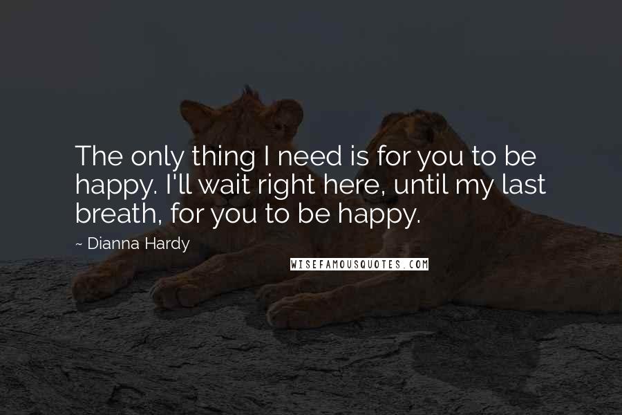 Dianna Hardy Quotes: The only thing I need is for you to be happy. I'll wait right here, until my last breath, for you to be happy.