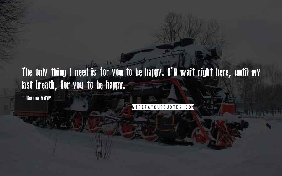 Dianna Hardy Quotes: The only thing I need is for you to be happy. I'll wait right here, until my last breath, for you to be happy.