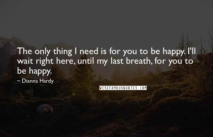 Dianna Hardy Quotes: The only thing I need is for you to be happy. I'll wait right here, until my last breath, for you to be happy.